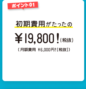 ポイント1　初期費用がたったの￥19,800!(税抜)